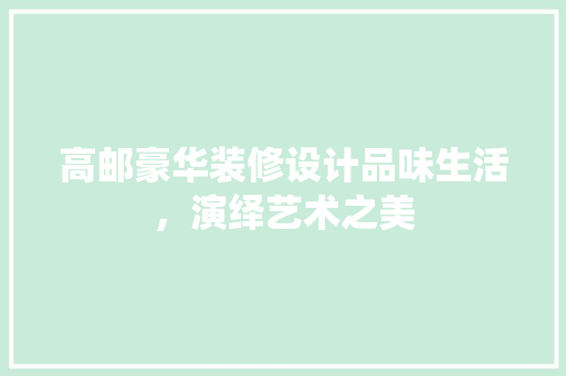 高邮豪华装修设计品味生活，演绎艺术之美
