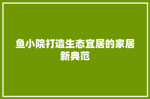 鱼小院打造生态宜居的家居新典范