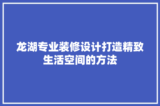 龙湖专业装修设计打造精致生活空间的方法