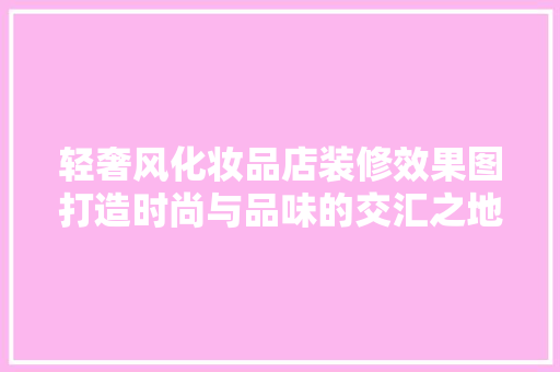 轻奢风化妆品店装修效果图打造时尚与品味的交汇之地