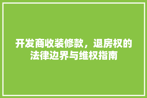 开发商收装修款，退房权的法律边界与维权指南
