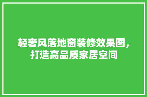 轻奢风落地窗装修效果图，打造高品质家居空间
