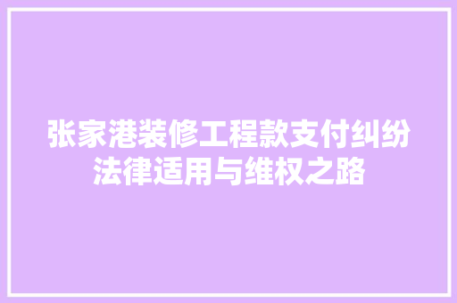 张家港装修工程款支付纠纷法律适用与维权之路