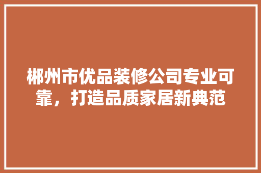 郴州市优品装修公司专业可靠，打造品质家居新典范  第1张